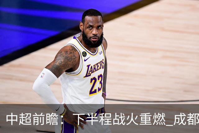 中超前瞻：下半程战火重燃 成都剑指三分申花求反弹