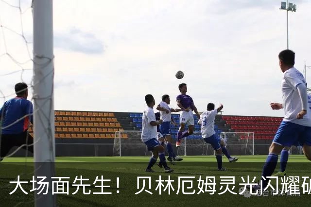 大场面先生！贝林厄姆灵光闪耀破僵局 传射建功显核心本色