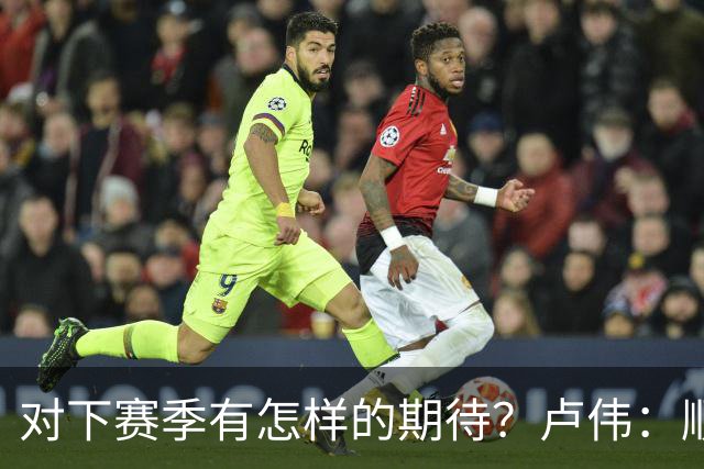 对下赛季有怎样的期待？卢伟：顺其自然 我们还有很大提升空间