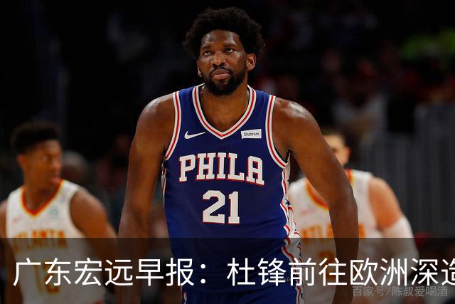 广东宏远早报：杜锋前往欧洲深造，徐昕签约海外经纪，王少杰买断亟待突破