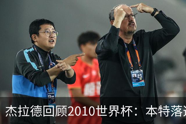 杰拉德回顾2010世界杯：本特落选+费迪南德缺阵，对我们影响很大