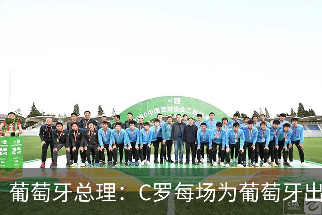 葡萄牙总理：C罗每场为葡萄牙出战时，都是一位绝对出色的运动员