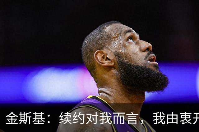 金斯基：续约对我而言，我由衷开心，也能感受到俱乐部对我的信任