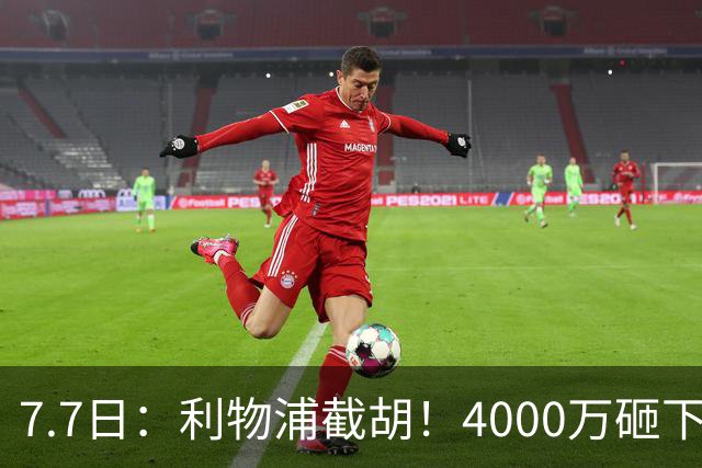 7.7日：利物浦截胡！4000万砸下西甲爆点，一天搞定转会，皇马白捡2000万